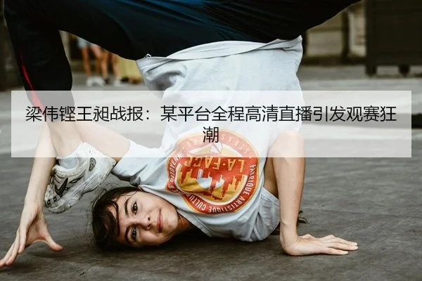 梁伟铿王昶战报：某平台全程高清直播引发观赛狂潮